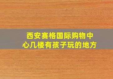 西安赛格国际购物中心几楼有孩子玩的地方