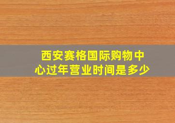 西安赛格国际购物中心过年营业时间是多少