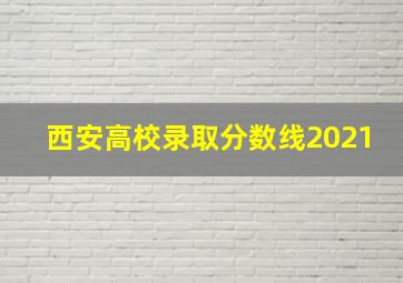 西安高校录取分数线2021