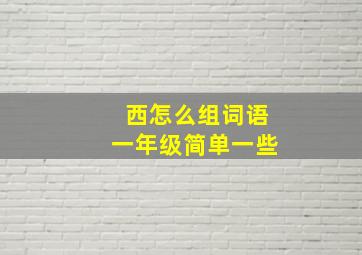 西怎么组词语一年级简单一些