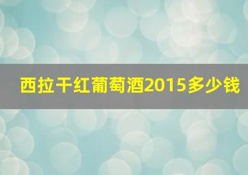 西拉干红葡萄酒2015多少钱