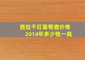 西拉干红葡萄酒价格2014年多少钱一瓶