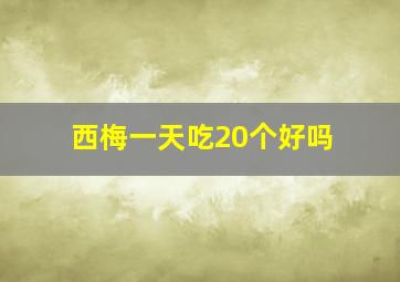 西梅一天吃20个好吗