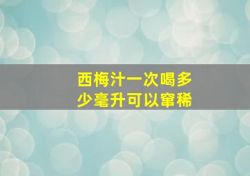 西梅汁一次喝多少毫升可以窜稀