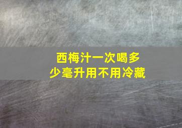 西梅汁一次喝多少毫升用不用冷藏