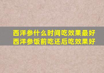 西洋参什么时间吃效果最好西洋参饭前吃还后吃效果好