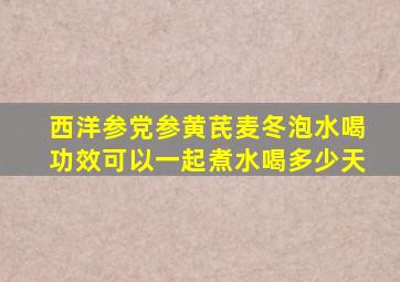 西洋参党参黄芪麦冬泡水喝功效可以一起煮水喝多少天