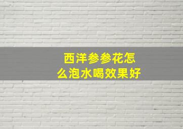 西洋参参花怎么泡水喝效果好