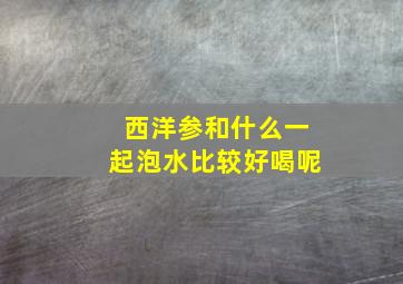 西洋参和什么一起泡水比较好喝呢