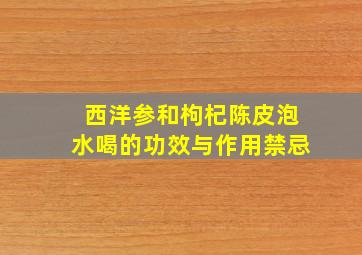 西洋参和枸杞陈皮泡水喝的功效与作用禁忌