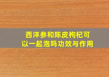 西洋参和陈皮枸杞可以一起泡吗功效与作用