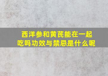 西洋参和黄芪能在一起吃吗功效与禁忌是什么呢