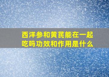 西洋参和黄芪能在一起吃吗功效和作用是什么