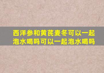 西洋参和黄芪麦冬可以一起泡水喝吗可以一起泡水喝吗