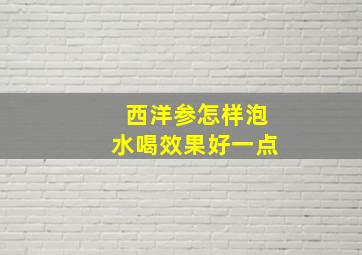 西洋参怎样泡水喝效果好一点