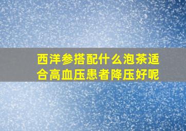 西洋参搭配什么泡茶适合高血压患者降压好呢