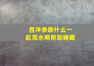 西洋参跟什么一起泡水喝帮助睡眠