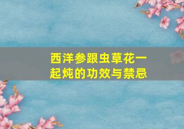 西洋参跟虫草花一起炖的功效与禁忌