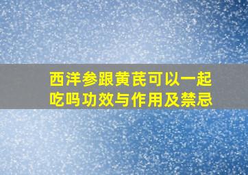 西洋参跟黄芪可以一起吃吗功效与作用及禁忌