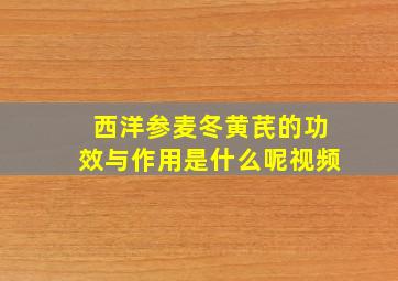 西洋参麦冬黄芪的功效与作用是什么呢视频