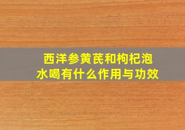 西洋参黄芪和枸杞泡水喝有什么作用与功效