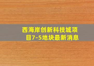 西海岸创新科技城项目7-5地块最新消息