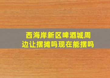 西海岸新区啤酒城周边让摆摊吗现在能摆吗