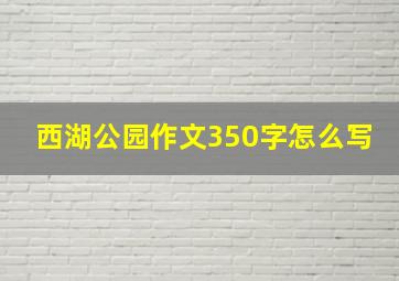 西湖公园作文350字怎么写