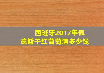 西班牙2017年佩德斯干红葡萄酒多少钱