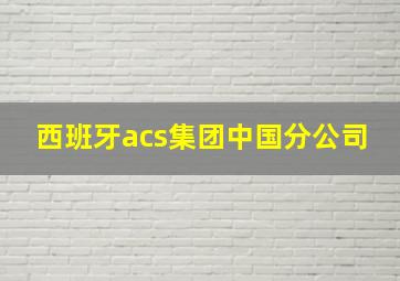 西班牙acs集团中国分公司