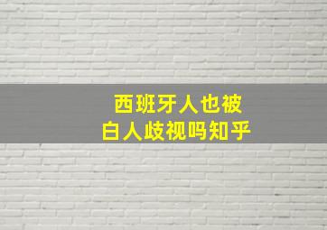 西班牙人也被白人歧视吗知乎