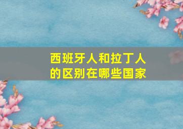 西班牙人和拉丁人的区别在哪些国家