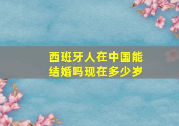 西班牙人在中国能结婚吗现在多少岁