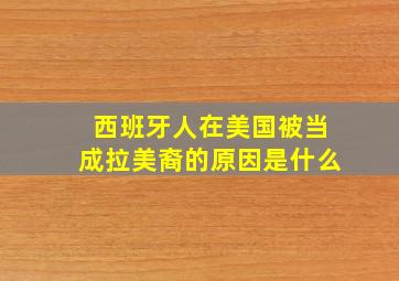 西班牙人在美国被当成拉美裔的原因是什么