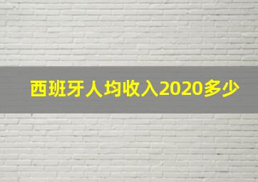 西班牙人均收入2020多少