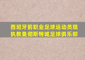 西班牙前职业足球运动员现执教曼彻斯特城足球俱乐部