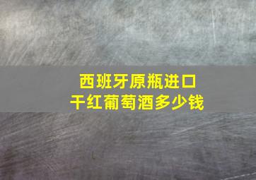 西班牙原瓶进口干红葡萄酒多少钱