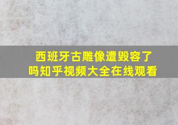 西班牙古雕像遭毁容了吗知乎视频大全在线观看