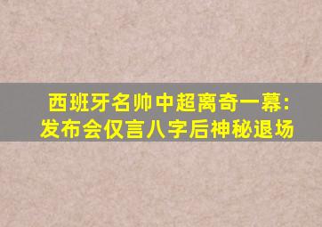 西班牙名帅中超离奇一幕:发布会仅言八字后神秘退场