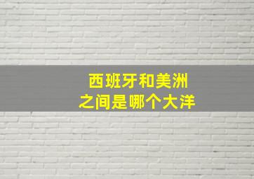 西班牙和美洲之间是哪个大洋