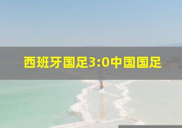 西班牙国足3:0中国国足