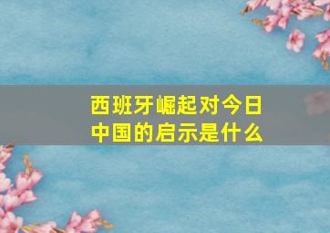 西班牙崛起对今日中国的启示是什么