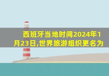 西班牙当地时间2024年1月23日,世界旅游组织更名为