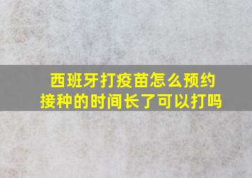 西班牙打疫苗怎么预约接种的时间长了可以打吗