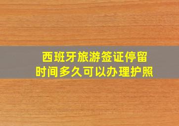 西班牙旅游签证停留时间多久可以办理护照