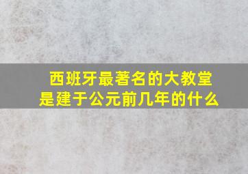 西班牙最著名的大教堂是建于公元前几年的什么