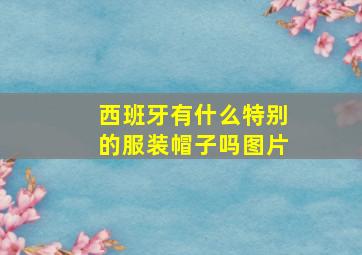 西班牙有什么特别的服装帽子吗图片