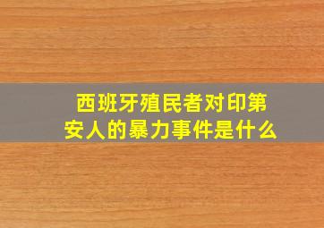 西班牙殖民者对印第安人的暴力事件是什么