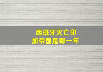 西班牙灭亡印加帝国是哪一年