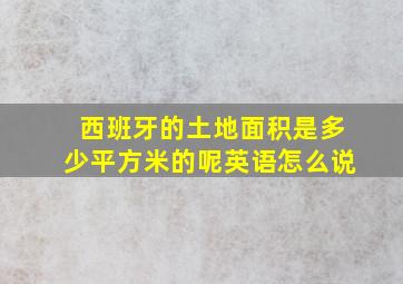 西班牙的土地面积是多少平方米的呢英语怎么说